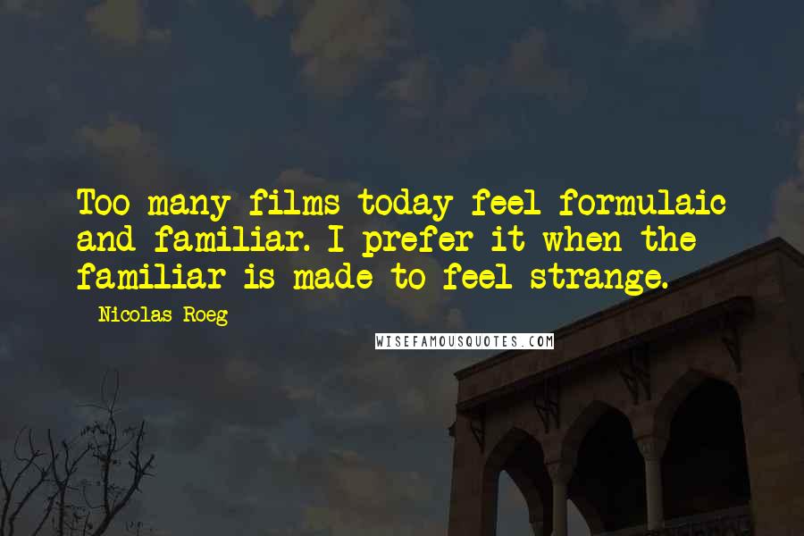 Nicolas Roeg Quotes: Too many films today feel formulaic and familiar. I prefer it when the familiar is made to feel strange.