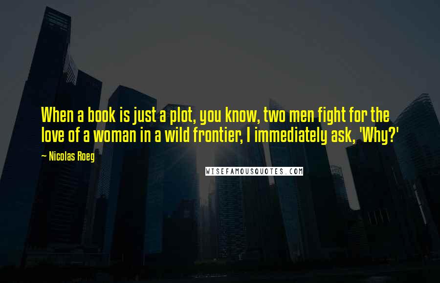 Nicolas Roeg Quotes: When a book is just a plot, you know, two men fight for the love of a woman in a wild frontier, I immediately ask, 'Why?'