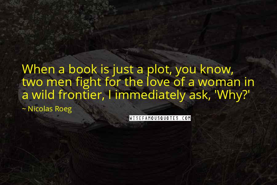 Nicolas Roeg Quotes: When a book is just a plot, you know, two men fight for the love of a woman in a wild frontier, I immediately ask, 'Why?'