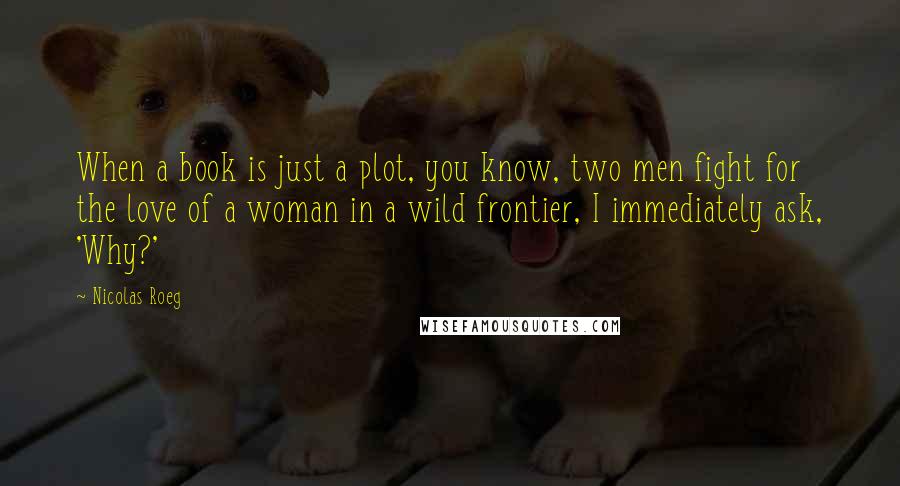 Nicolas Roeg Quotes: When a book is just a plot, you know, two men fight for the love of a woman in a wild frontier, I immediately ask, 'Why?'