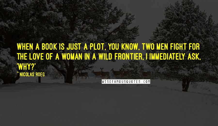 Nicolas Roeg Quotes: When a book is just a plot, you know, two men fight for the love of a woman in a wild frontier, I immediately ask, 'Why?'