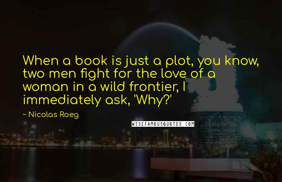 Nicolas Roeg Quotes: When a book is just a plot, you know, two men fight for the love of a woman in a wild frontier, I immediately ask, 'Why?'