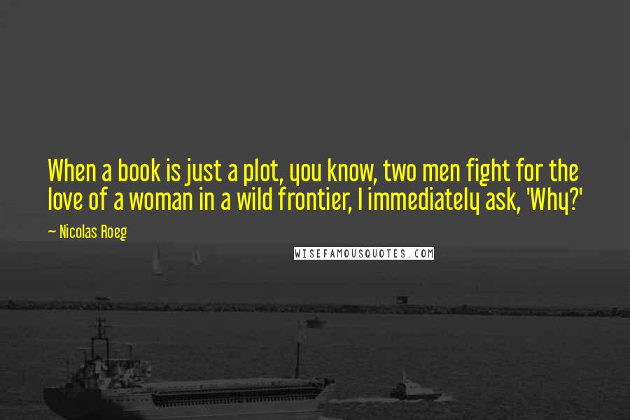 Nicolas Roeg Quotes: When a book is just a plot, you know, two men fight for the love of a woman in a wild frontier, I immediately ask, 'Why?'