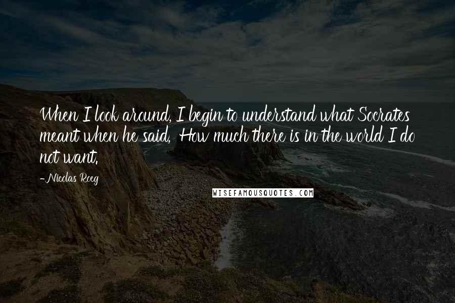 Nicolas Roeg Quotes: When I look around, I begin to understand what Socrates meant when he said, 'How much there is in the world I do not want.'