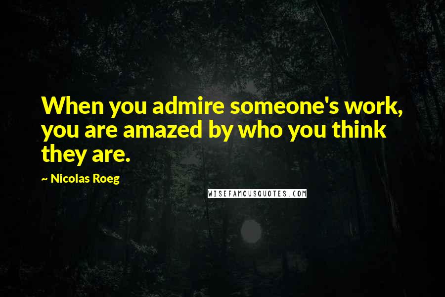 Nicolas Roeg Quotes: When you admire someone's work, you are amazed by who you think they are.