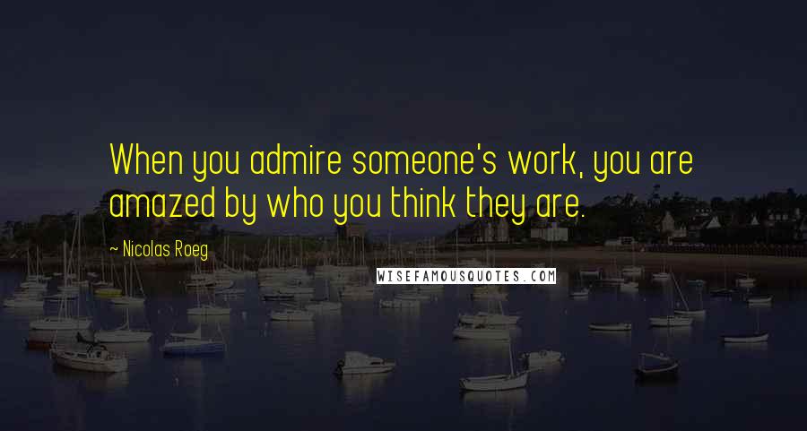 Nicolas Roeg Quotes: When you admire someone's work, you are amazed by who you think they are.