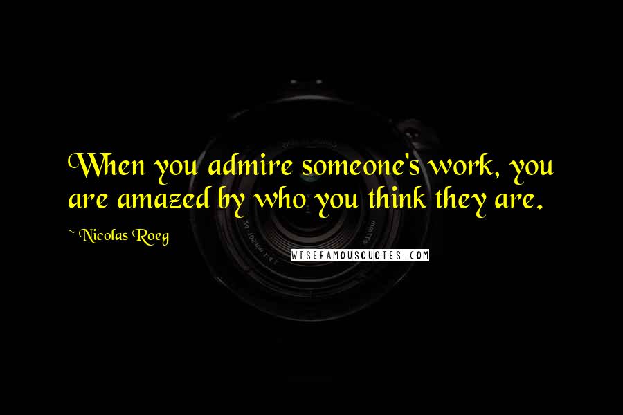 Nicolas Roeg Quotes: When you admire someone's work, you are amazed by who you think they are.