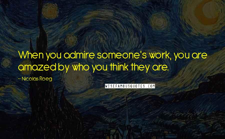 Nicolas Roeg Quotes: When you admire someone's work, you are amazed by who you think they are.