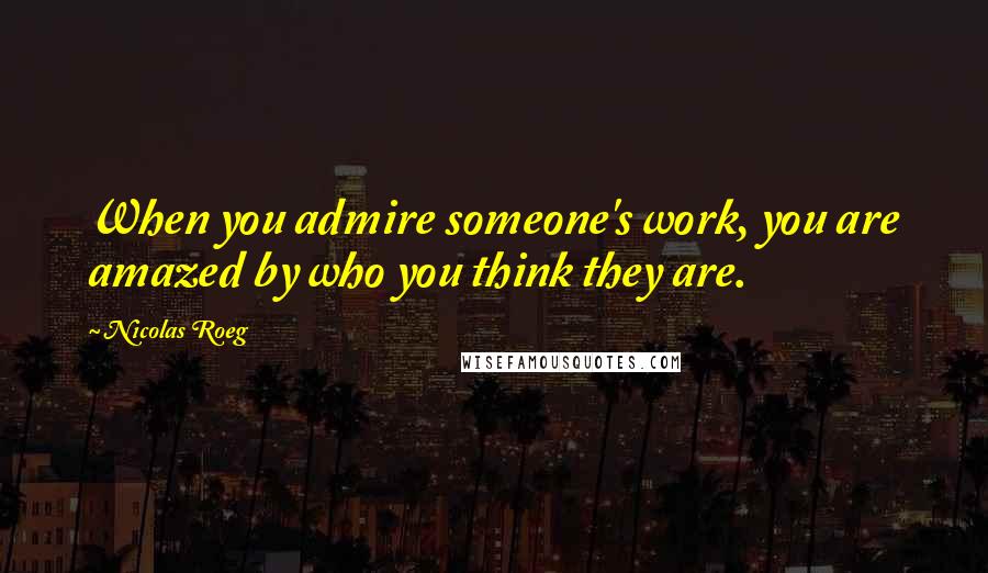 Nicolas Roeg Quotes: When you admire someone's work, you are amazed by who you think they are.