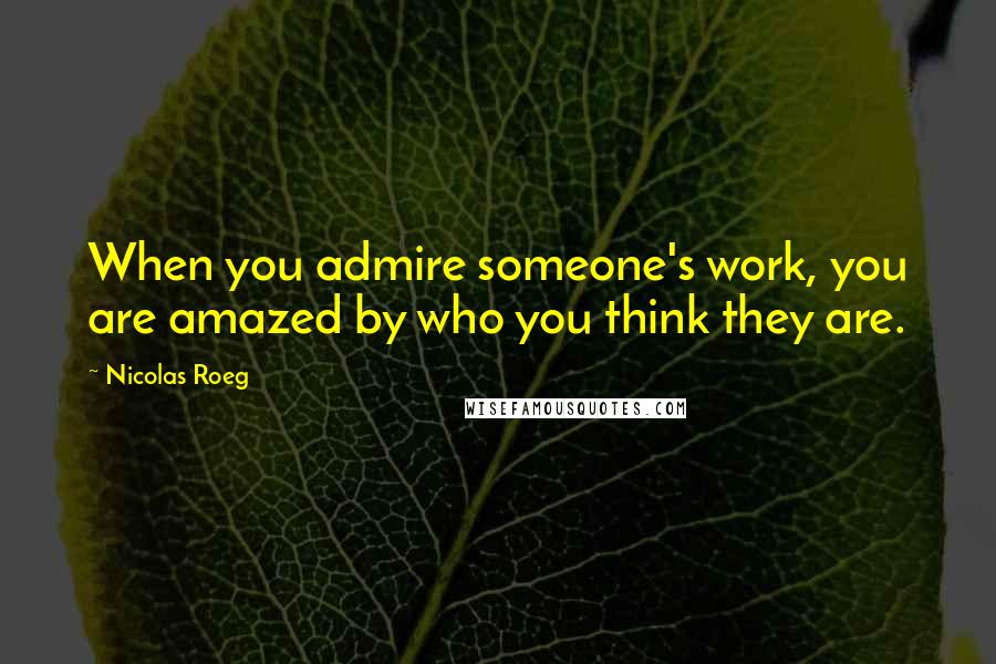 Nicolas Roeg Quotes: When you admire someone's work, you are amazed by who you think they are.