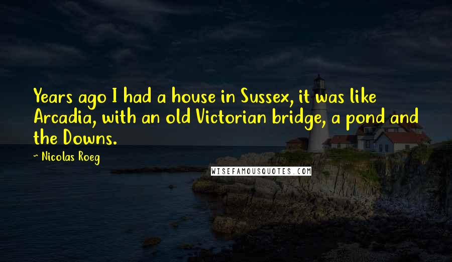Nicolas Roeg Quotes: Years ago I had a house in Sussex, it was like Arcadia, with an old Victorian bridge, a pond and the Downs.