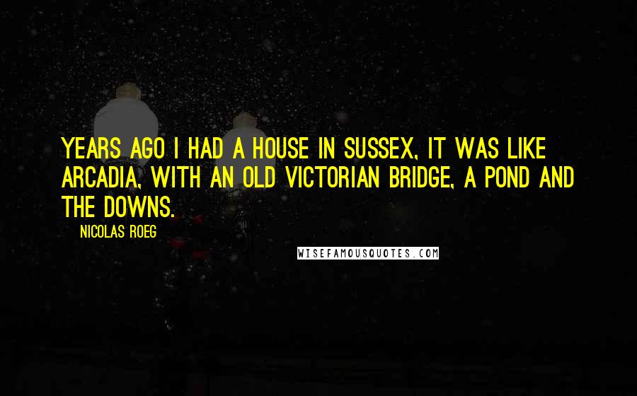 Nicolas Roeg Quotes: Years ago I had a house in Sussex, it was like Arcadia, with an old Victorian bridge, a pond and the Downs.