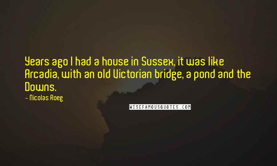 Nicolas Roeg Quotes: Years ago I had a house in Sussex, it was like Arcadia, with an old Victorian bridge, a pond and the Downs.