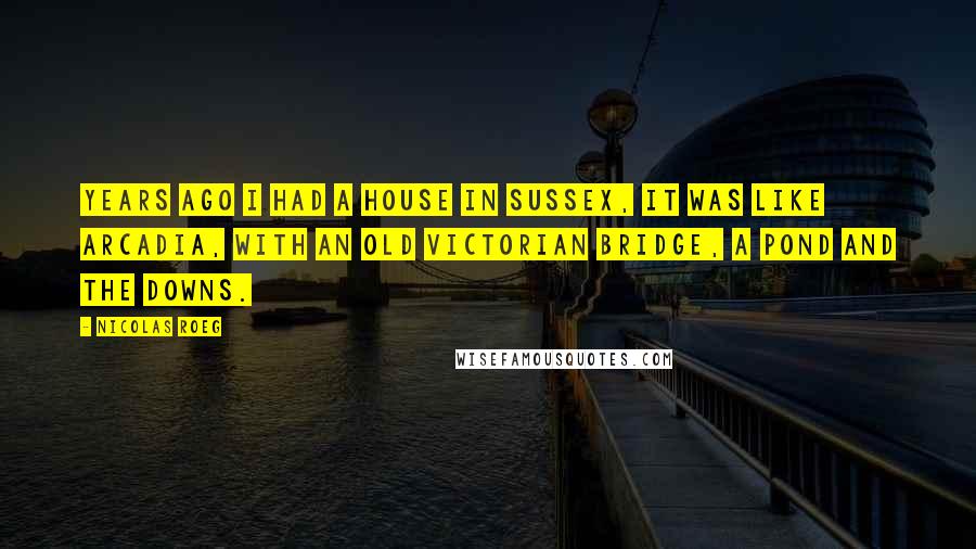 Nicolas Roeg Quotes: Years ago I had a house in Sussex, it was like Arcadia, with an old Victorian bridge, a pond and the Downs.