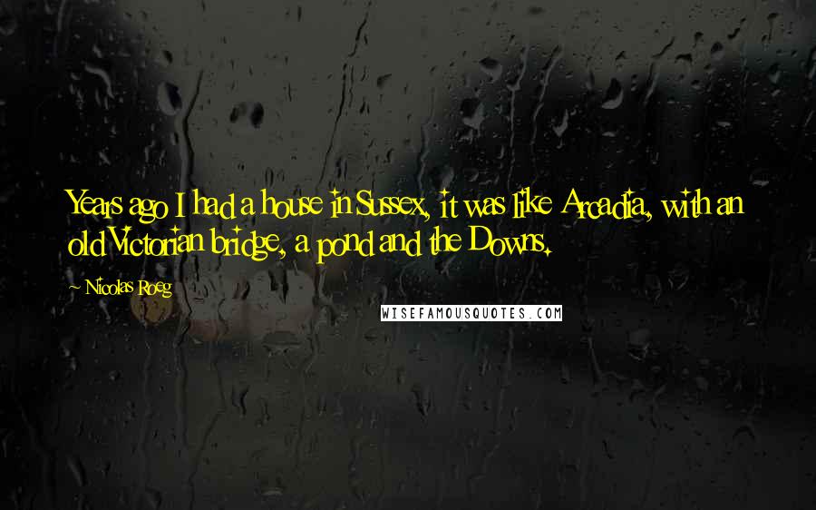 Nicolas Roeg Quotes: Years ago I had a house in Sussex, it was like Arcadia, with an old Victorian bridge, a pond and the Downs.