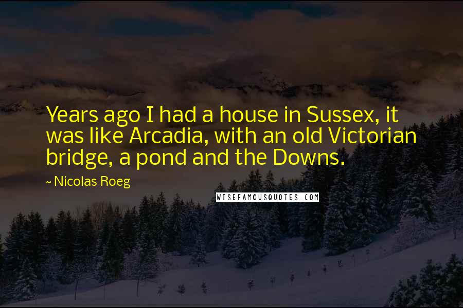 Nicolas Roeg Quotes: Years ago I had a house in Sussex, it was like Arcadia, with an old Victorian bridge, a pond and the Downs.