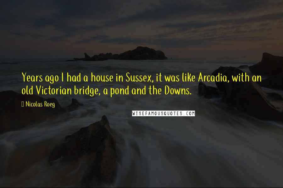 Nicolas Roeg Quotes: Years ago I had a house in Sussex, it was like Arcadia, with an old Victorian bridge, a pond and the Downs.