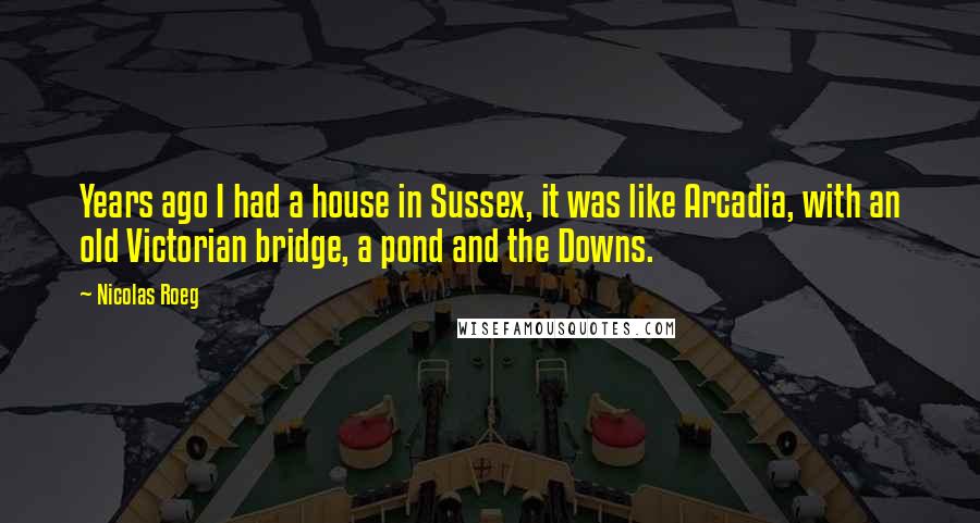 Nicolas Roeg Quotes: Years ago I had a house in Sussex, it was like Arcadia, with an old Victorian bridge, a pond and the Downs.