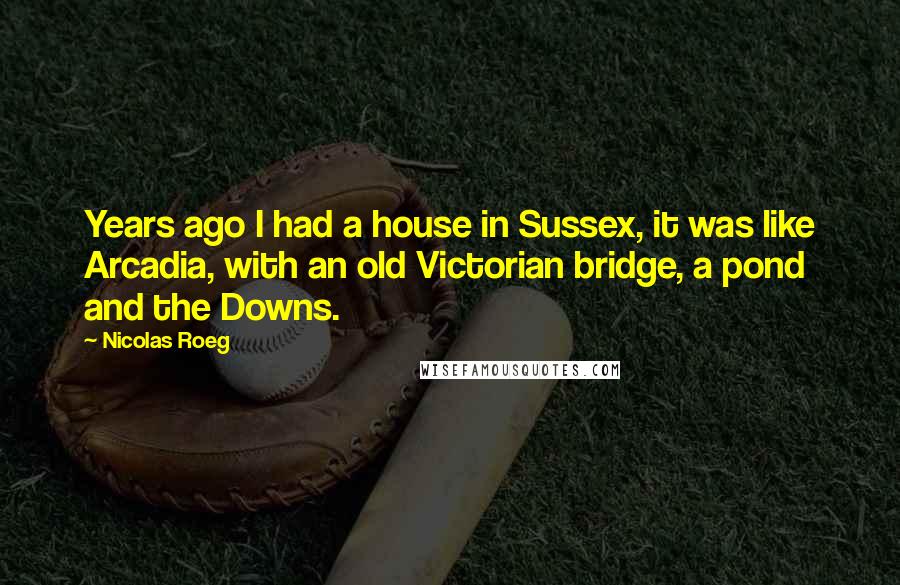 Nicolas Roeg Quotes: Years ago I had a house in Sussex, it was like Arcadia, with an old Victorian bridge, a pond and the Downs.