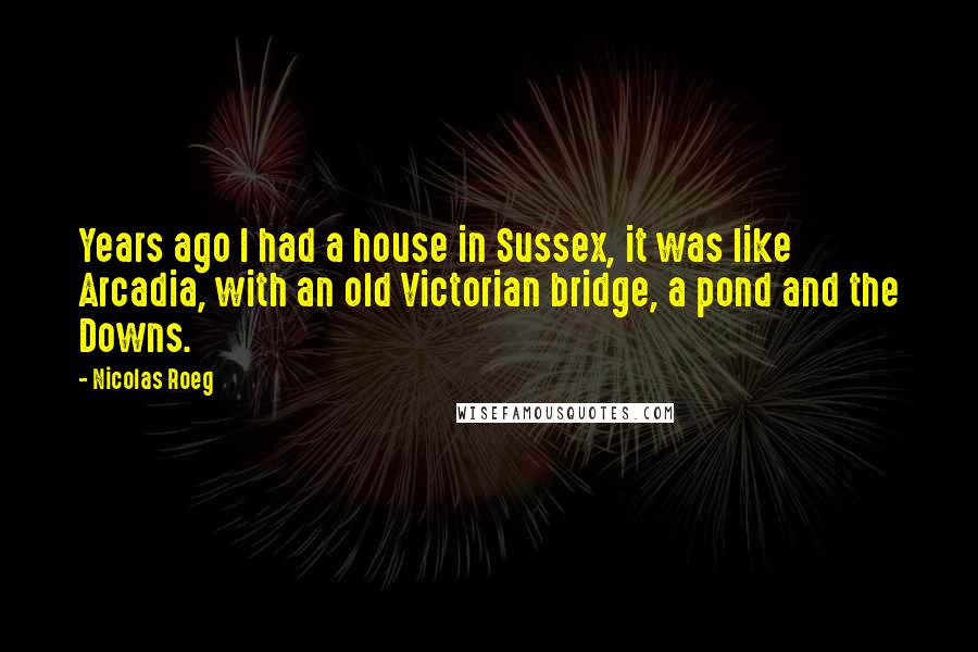 Nicolas Roeg Quotes: Years ago I had a house in Sussex, it was like Arcadia, with an old Victorian bridge, a pond and the Downs.