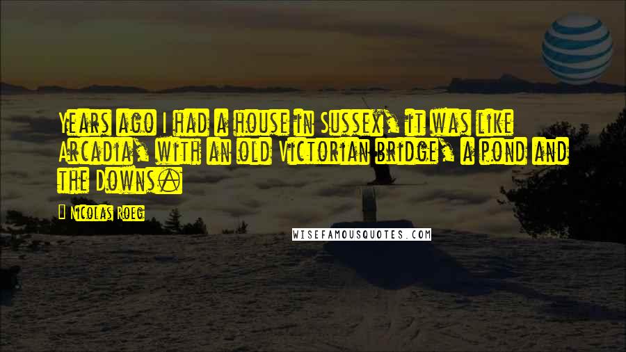Nicolas Roeg Quotes: Years ago I had a house in Sussex, it was like Arcadia, with an old Victorian bridge, a pond and the Downs.
