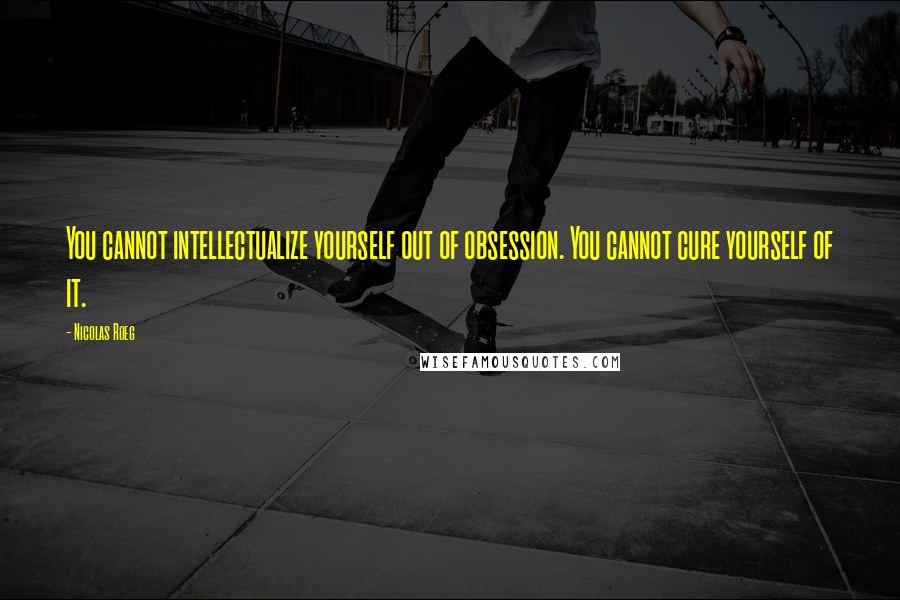 Nicolas Roeg Quotes: You cannot intellectualize yourself out of obsession. You cannot cure yourself of it.