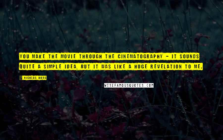 Nicolas Roeg Quotes: You make the movie through the cinematography - it sounds quite a simple idea, but it was like a huge revelation to me.