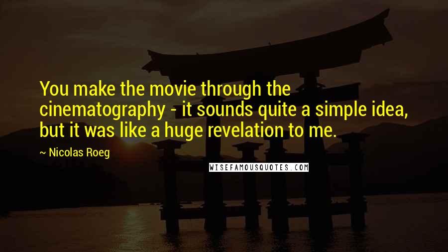 Nicolas Roeg Quotes: You make the movie through the cinematography - it sounds quite a simple idea, but it was like a huge revelation to me.