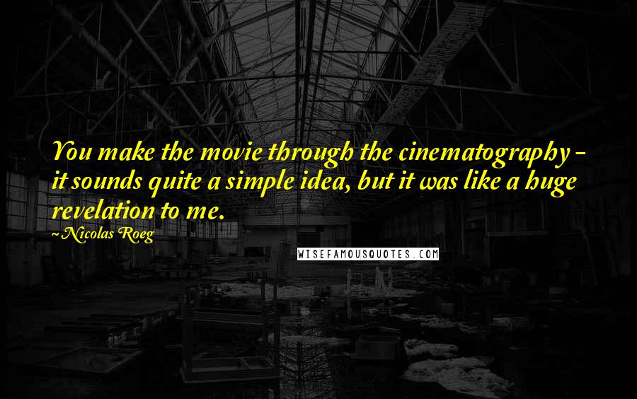 Nicolas Roeg Quotes: You make the movie through the cinematography - it sounds quite a simple idea, but it was like a huge revelation to me.