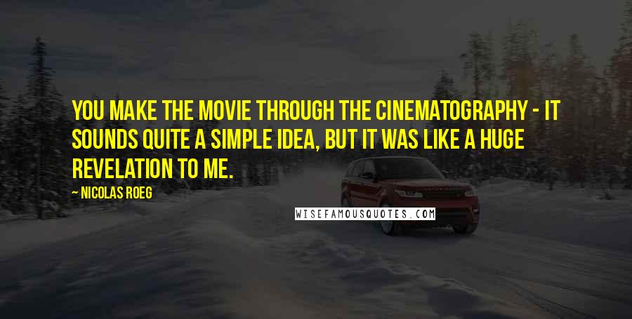 Nicolas Roeg Quotes: You make the movie through the cinematography - it sounds quite a simple idea, but it was like a huge revelation to me.