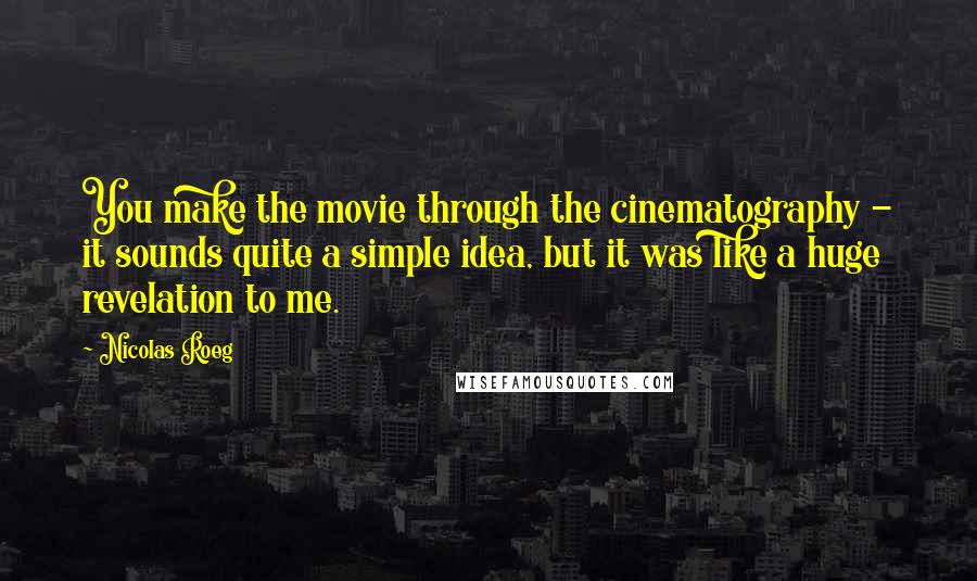 Nicolas Roeg Quotes: You make the movie through the cinematography - it sounds quite a simple idea, but it was like a huge revelation to me.