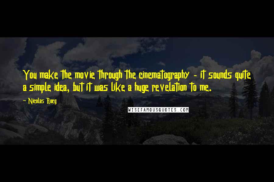 Nicolas Roeg Quotes: You make the movie through the cinematography - it sounds quite a simple idea, but it was like a huge revelation to me.