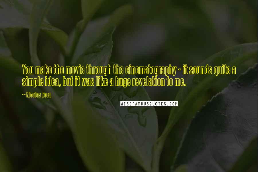 Nicolas Roeg Quotes: You make the movie through the cinematography - it sounds quite a simple idea, but it was like a huge revelation to me.