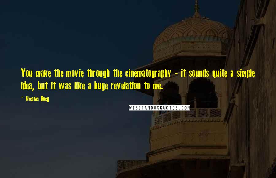 Nicolas Roeg Quotes: You make the movie through the cinematography - it sounds quite a simple idea, but it was like a huge revelation to me.