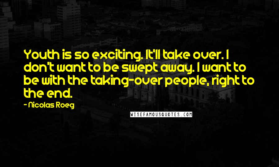 Nicolas Roeg Quotes: Youth is so exciting. It'll take over. I don't want to be swept away. I want to be with the taking-over people, right to the end.