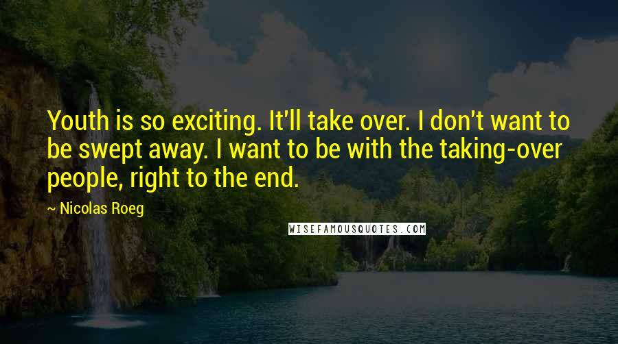 Nicolas Roeg Quotes: Youth is so exciting. It'll take over. I don't want to be swept away. I want to be with the taking-over people, right to the end.