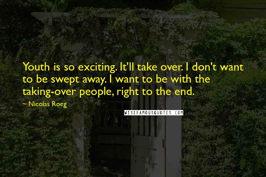 Nicolas Roeg Quotes: Youth is so exciting. It'll take over. I don't want to be swept away. I want to be with the taking-over people, right to the end.