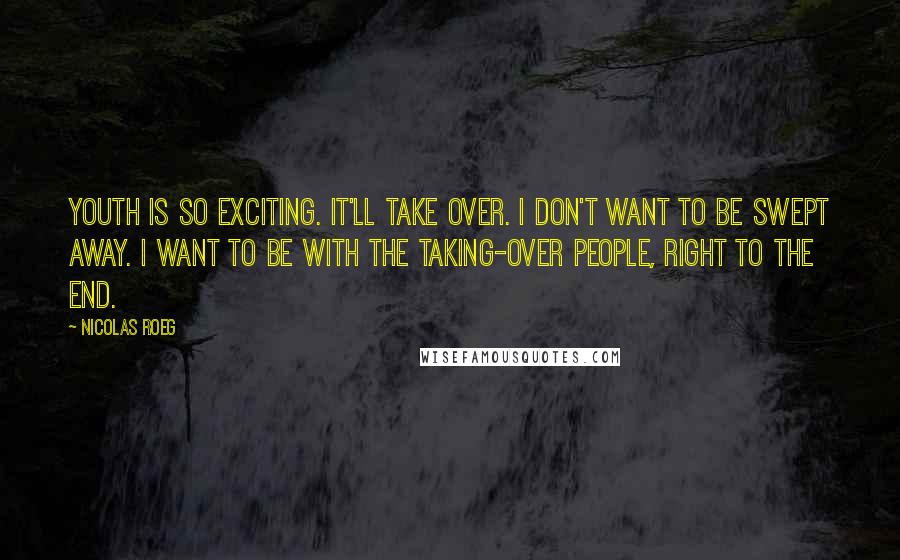 Nicolas Roeg Quotes: Youth is so exciting. It'll take over. I don't want to be swept away. I want to be with the taking-over people, right to the end.