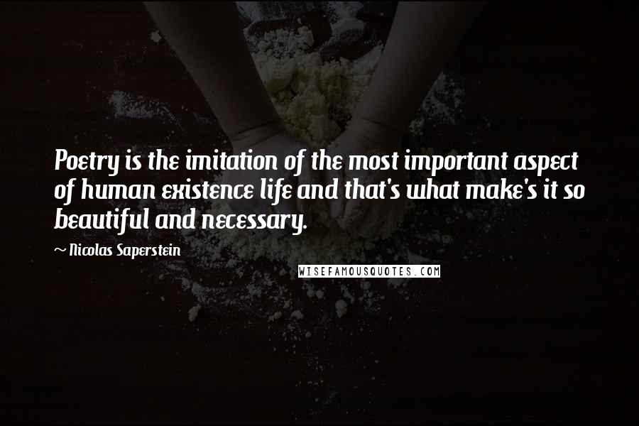 Nicolas Saperstein Quotes: Poetry is the imitation of the most important aspect of human existence life and that's what make's it so beautiful and necessary.