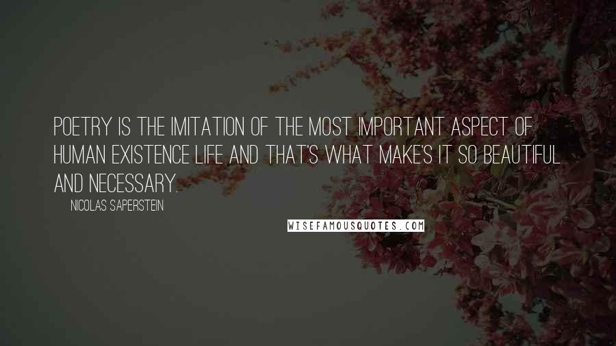 Nicolas Saperstein Quotes: Poetry is the imitation of the most important aspect of human existence life and that's what make's it so beautiful and necessary.