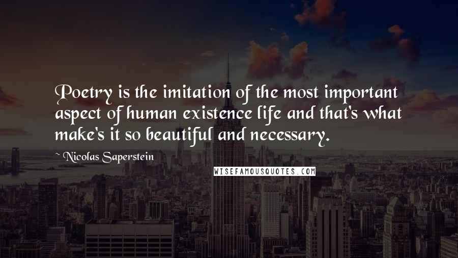 Nicolas Saperstein Quotes: Poetry is the imitation of the most important aspect of human existence life and that's what make's it so beautiful and necessary.