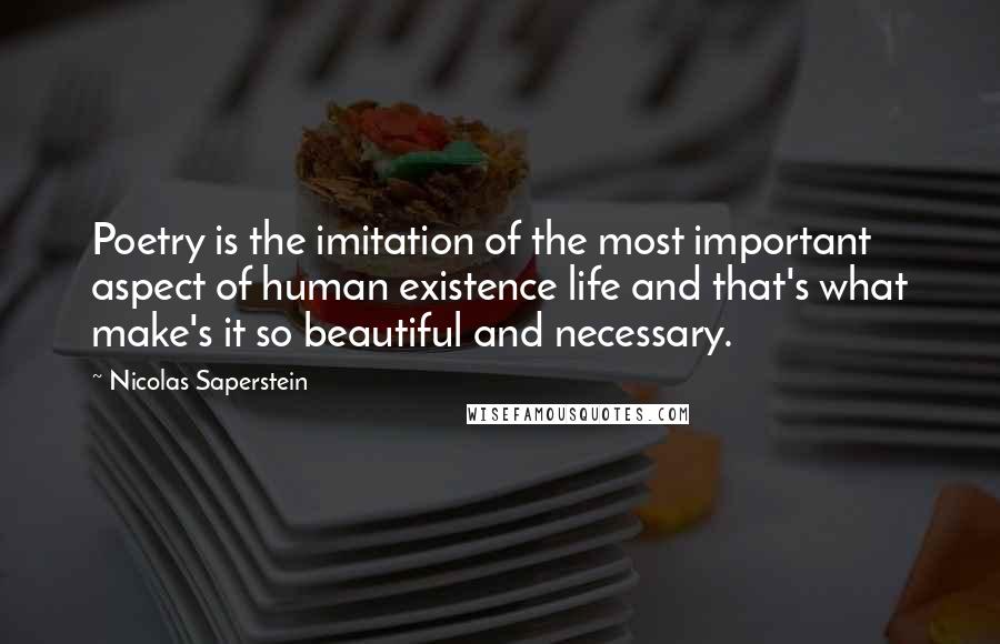 Nicolas Saperstein Quotes: Poetry is the imitation of the most important aspect of human existence life and that's what make's it so beautiful and necessary.