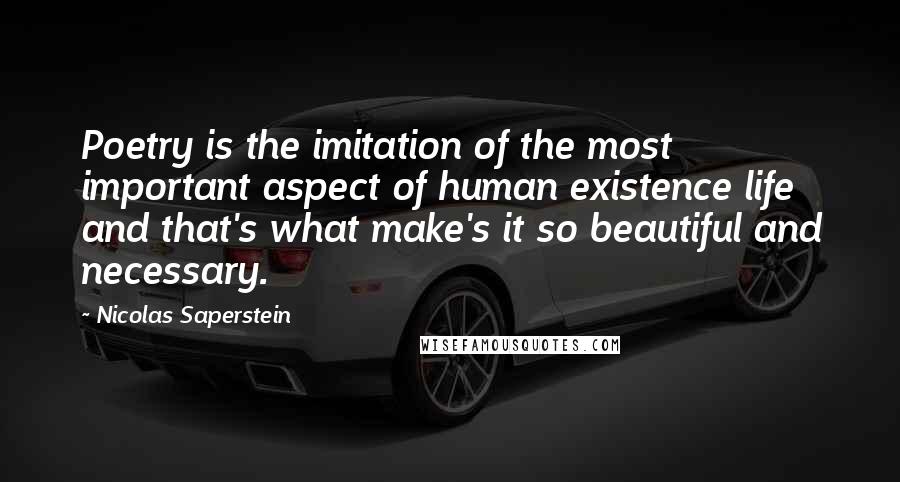 Nicolas Saperstein Quotes: Poetry is the imitation of the most important aspect of human existence life and that's what make's it so beautiful and necessary.