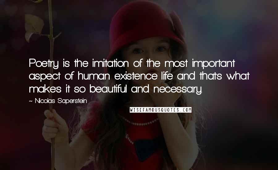 Nicolas Saperstein Quotes: Poetry is the imitation of the most important aspect of human existence life and that's what make's it so beautiful and necessary.