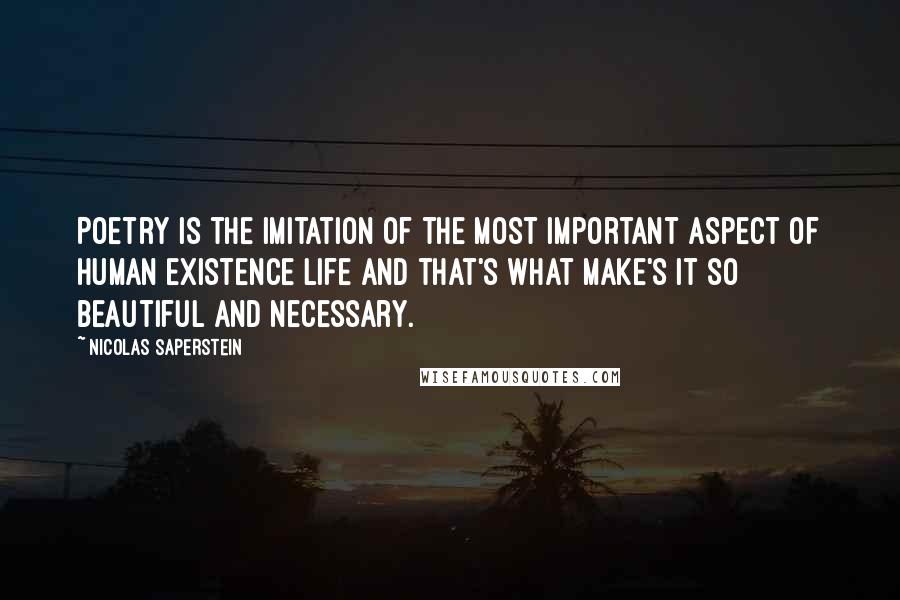 Nicolas Saperstein Quotes: Poetry is the imitation of the most important aspect of human existence life and that's what make's it so beautiful and necessary.