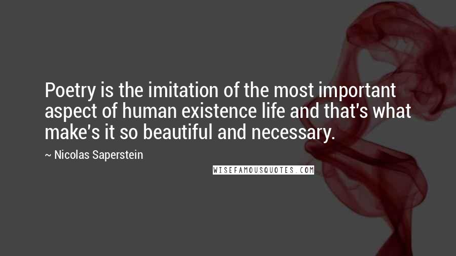 Nicolas Saperstein Quotes: Poetry is the imitation of the most important aspect of human existence life and that's what make's it so beautiful and necessary.