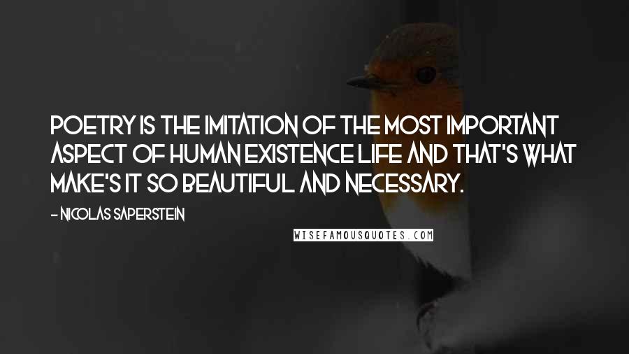 Nicolas Saperstein Quotes: Poetry is the imitation of the most important aspect of human existence life and that's what make's it so beautiful and necessary.