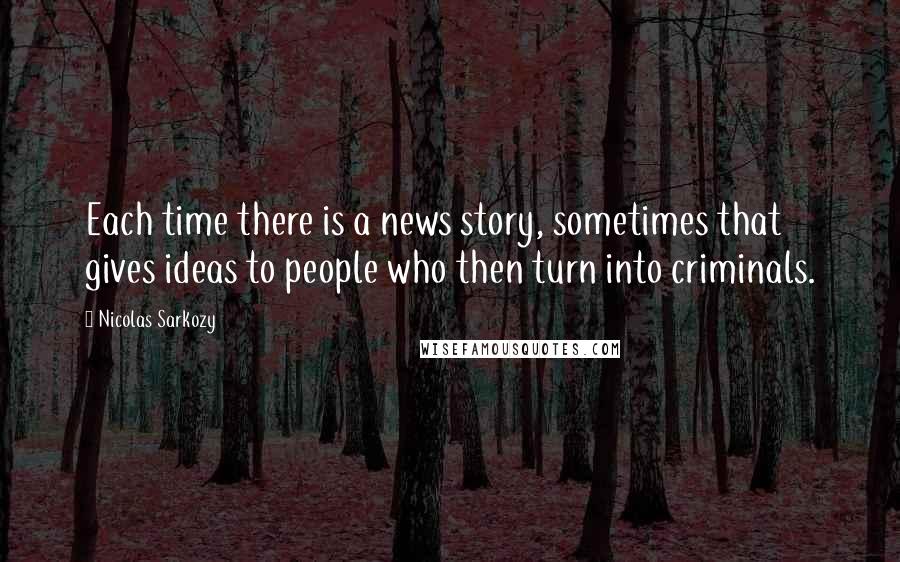 Nicolas Sarkozy Quotes: Each time there is a news story, sometimes that gives ideas to people who then turn into criminals.