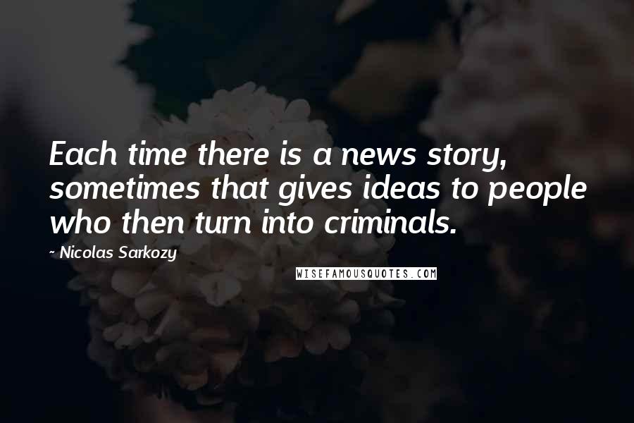 Nicolas Sarkozy Quotes: Each time there is a news story, sometimes that gives ideas to people who then turn into criminals.