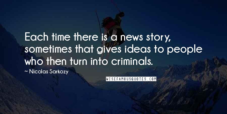 Nicolas Sarkozy Quotes: Each time there is a news story, sometimes that gives ideas to people who then turn into criminals.